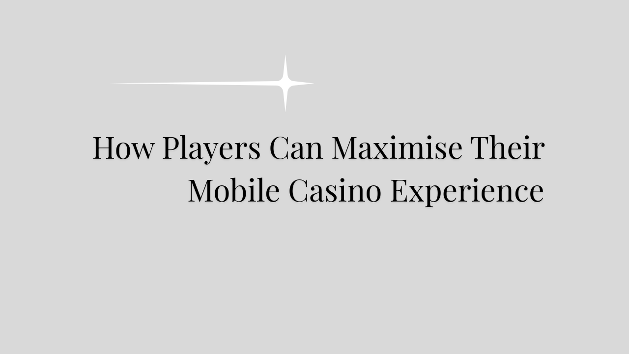 How Players Can Maximise Their Mobile Casino Experience