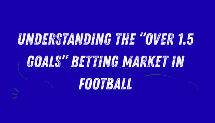 Understanding the “Over 1.5 Goals” Betting Market in Football