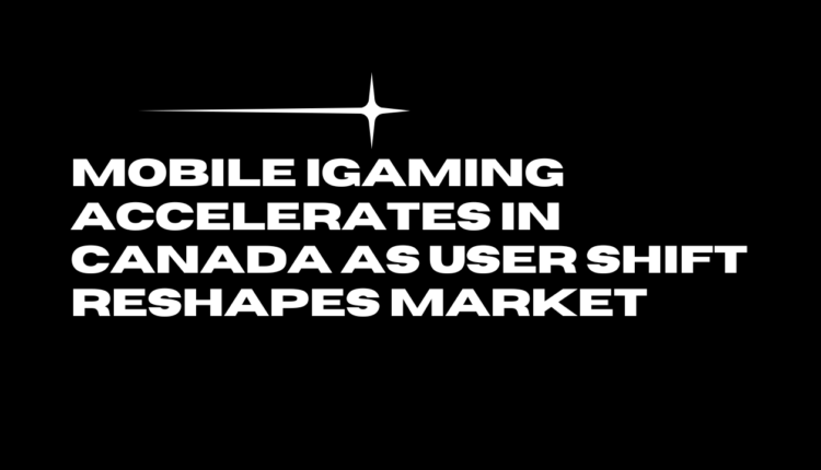 Mobile iGaming Accelerates in Canada as User Shift Reshapes Market